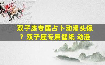 双子座专属占卜动漫头像？双子座专属壁纸 动漫